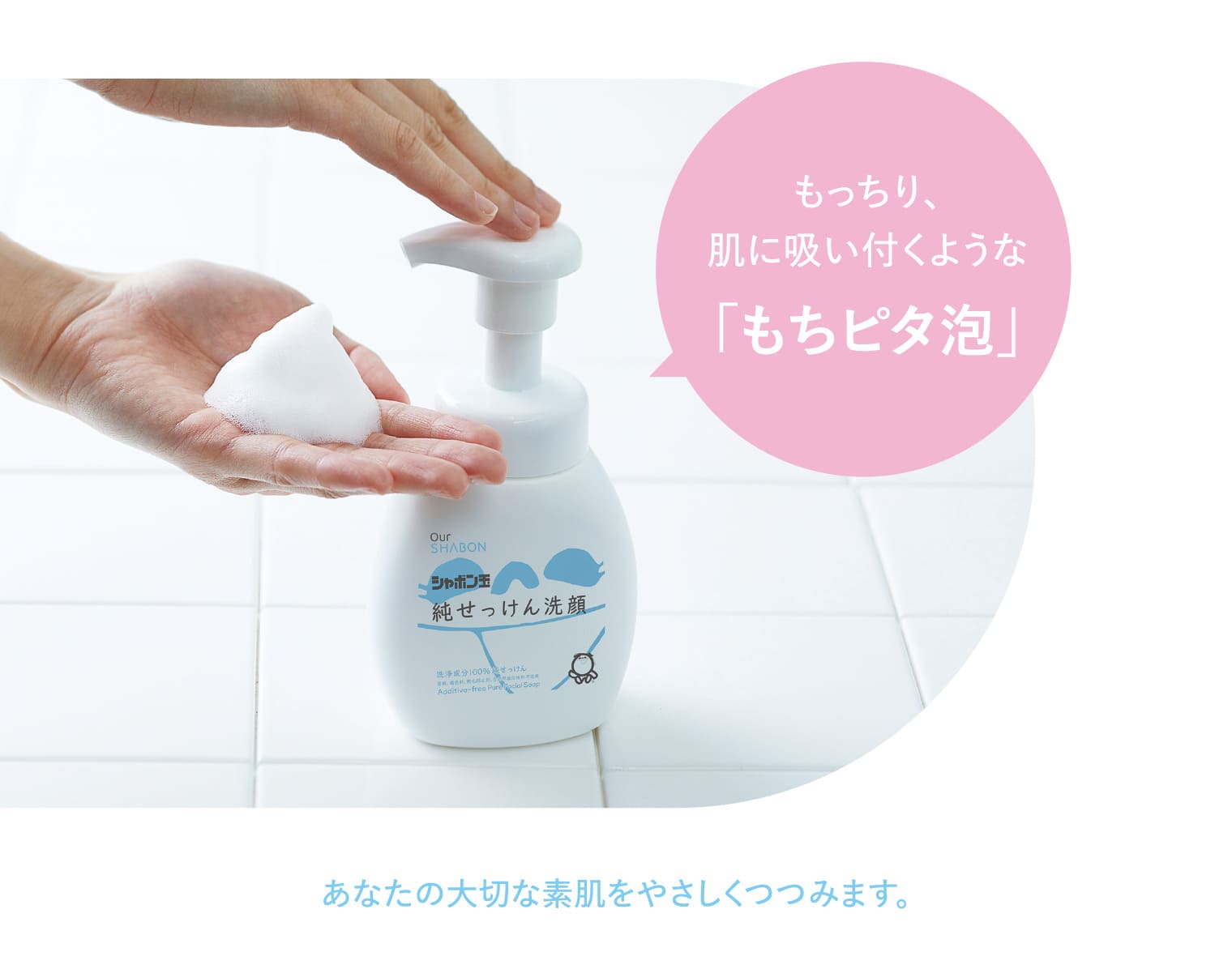 もっちり、肌に吸い付くような「もちピタ泡」 あなたの大切な素肌をやさしくつつみます。
