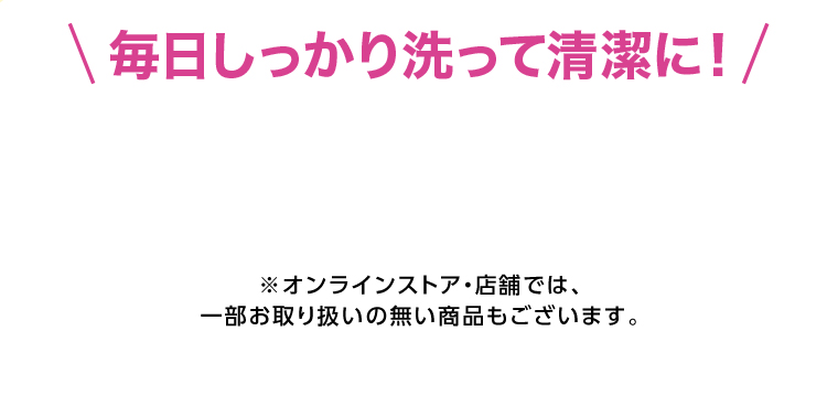 毎日しっかり洗って清潔に！ 