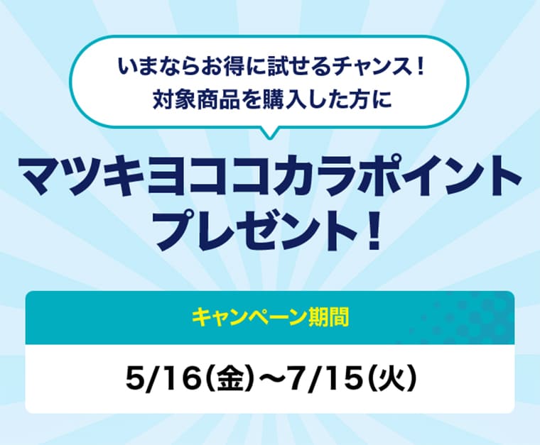 今ならお得に試せるチャンス！対象商品を購入した方に　マツキヨココカラポイントプレゼント！　キャンペーン期間5/16（金）～7/15（火）