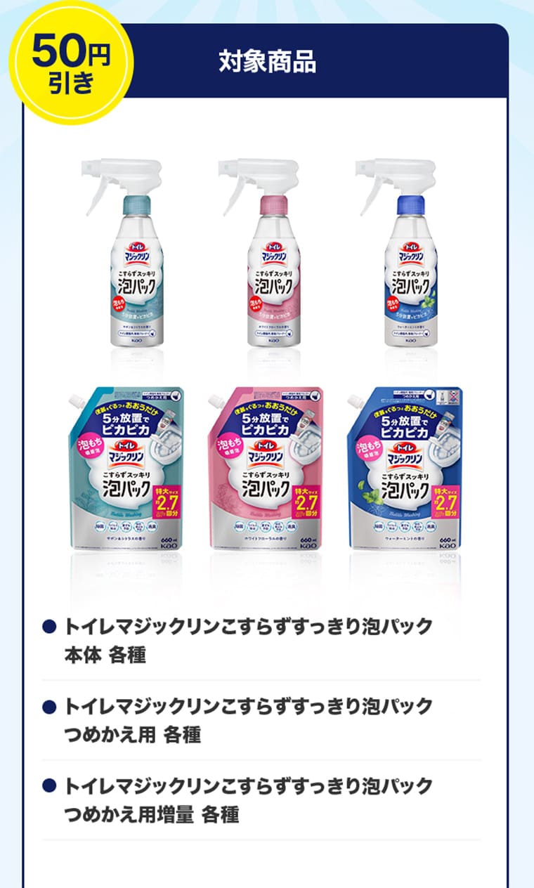 50円引き 対象商品　・トイレマジックリンこすらずすっきり泡パック 本体 各種　・トイレマジックリンこすらずすっきり泡パック つめかえ用 各種　・トイレマジックリンこすらずすっきり泡パック つめかえ用増量 各種
