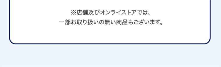 ※店舗及びオンラインストアでは、一部お取り扱いの無い商品もございます。