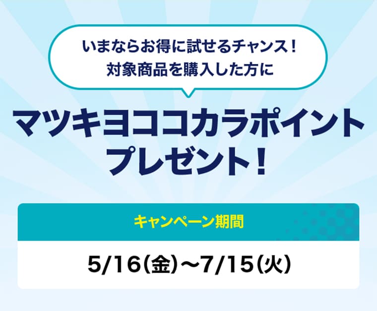 今ならお得に試せるチャンス！対象商品を購入した方に　マツキヨココカラポイントプレゼント！　キャンペーン期間5/16（金）～7/15（火）