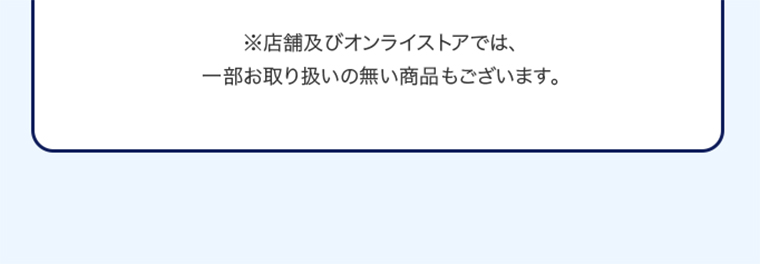 ※店舗及びオンラインストアでは、一部お取り扱いの無い商品もございます。