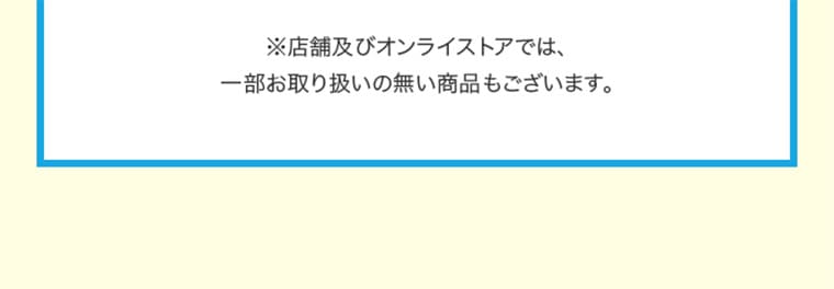 ※店舗及びオンラインストアでは、一部お取り扱いの無い商品もございます。