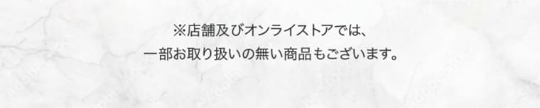 ※店舗及びオンラインストアでは、一部お取り扱いの無い商品もございます。
