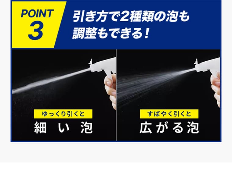 POINT3 引き方で2種類の泡も調整もできる！　ゆっくり引くと細い泡 素早く引くと広がる泡