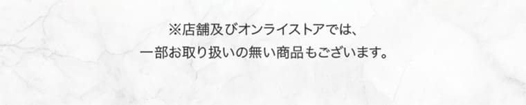 ※店舗及びオンラインストアでは、一部お取り扱いの無い商品もございます。