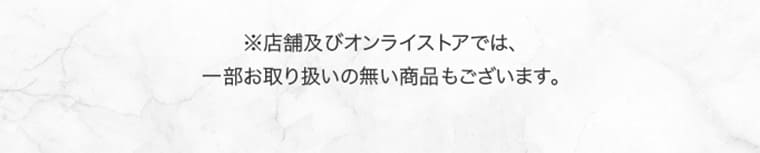 ※店舗及びオンラインストアでは、一部お取り扱いの無い商品もございます。