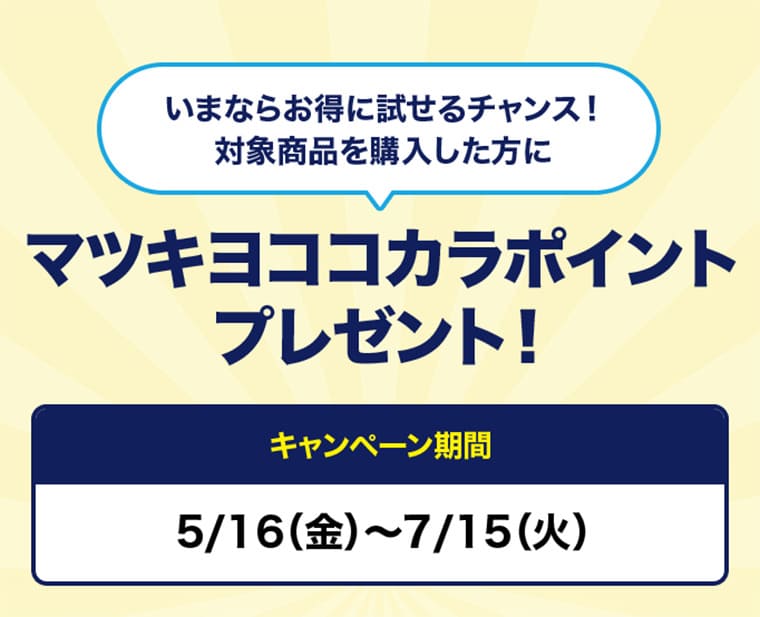 いまならお得に試せるチャンス！対象商品を購入した方に　マツキヨココカラポイントプレゼント！ キャンペーン期間 5/16（金）～7/15（火）