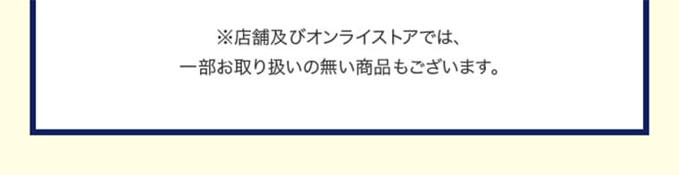 ※店舗及びオンラインストアでは、一部お取り扱いの無い商品もございます。
