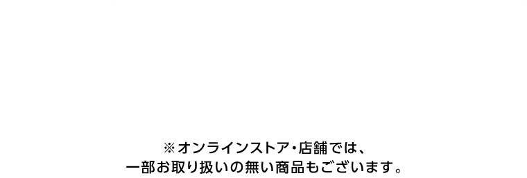 オンラインストア・店舗では、一部お取り扱いのない店舗もございます。