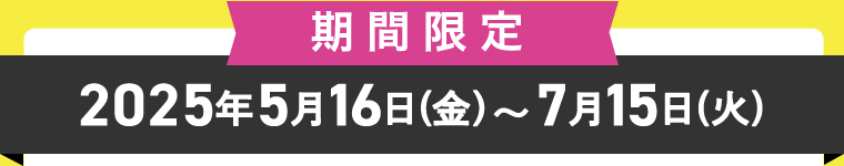 [期間限定]2025年5月16日（金）〜7月15日（火）