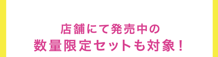 店舗にて発売中の数量限定セットも対象！