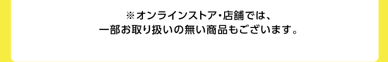 ※オンラインストア・店舗では、一部お取り扱いの無い商品もございます。