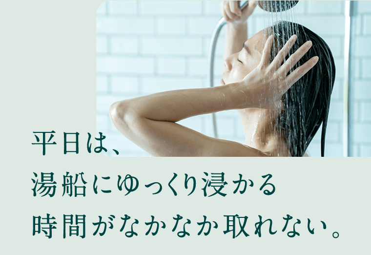 平日は湯船にゆっくり浸かる時間がなかなか取れない。
