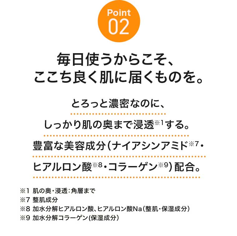 Point02 毎日使うからこそ、ここち良く肌に届くものを。