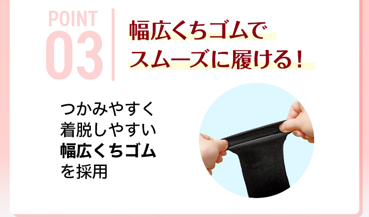 POINT03 幅広くちゴムでスムーズに履ける！