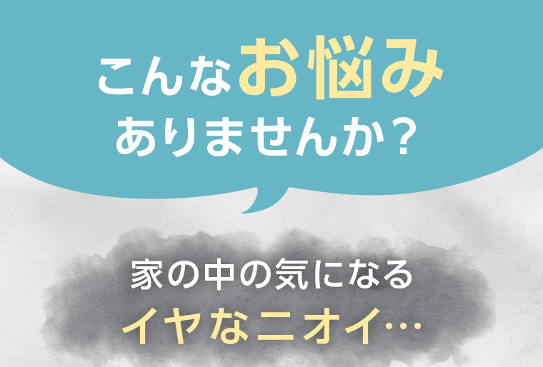 こんなお悩みありませんか？家の中の気になるイヤなニオイ…