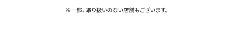 ※一部、取り扱いのない店舗もございます。