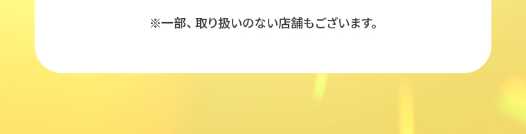 ※一部、取り扱いのない店舗もございます。