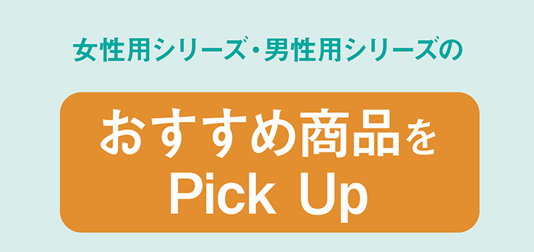 女性用シリーズ・男性用シリーズのおすすめ商品をPick Up