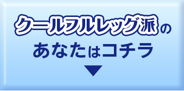 クールフルレッグ派のあなたはこちら