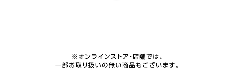 オンラインストア・店舗では、一部お取り扱いのない店舗もございます。