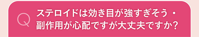 ステロイドは効き目が強すぎそう・副作用が心配ですが大丈夫ですか？