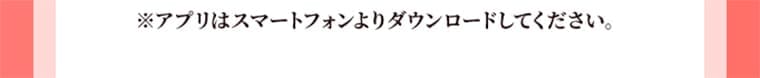 ※アプリはスマートフォンよりダウンロードしてください。
