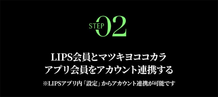 STEP02 LIPS会員とマツキヨココカラアプリ会員をアカウント連携する ※LIPS内「設定」からアカウント連携が可能です。
