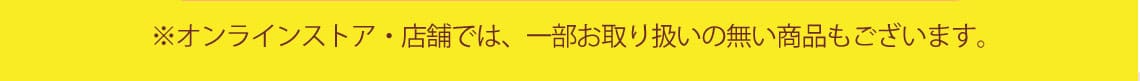 ※オンラインストア・店舗では、一部お取り扱いの無い商品もございます。