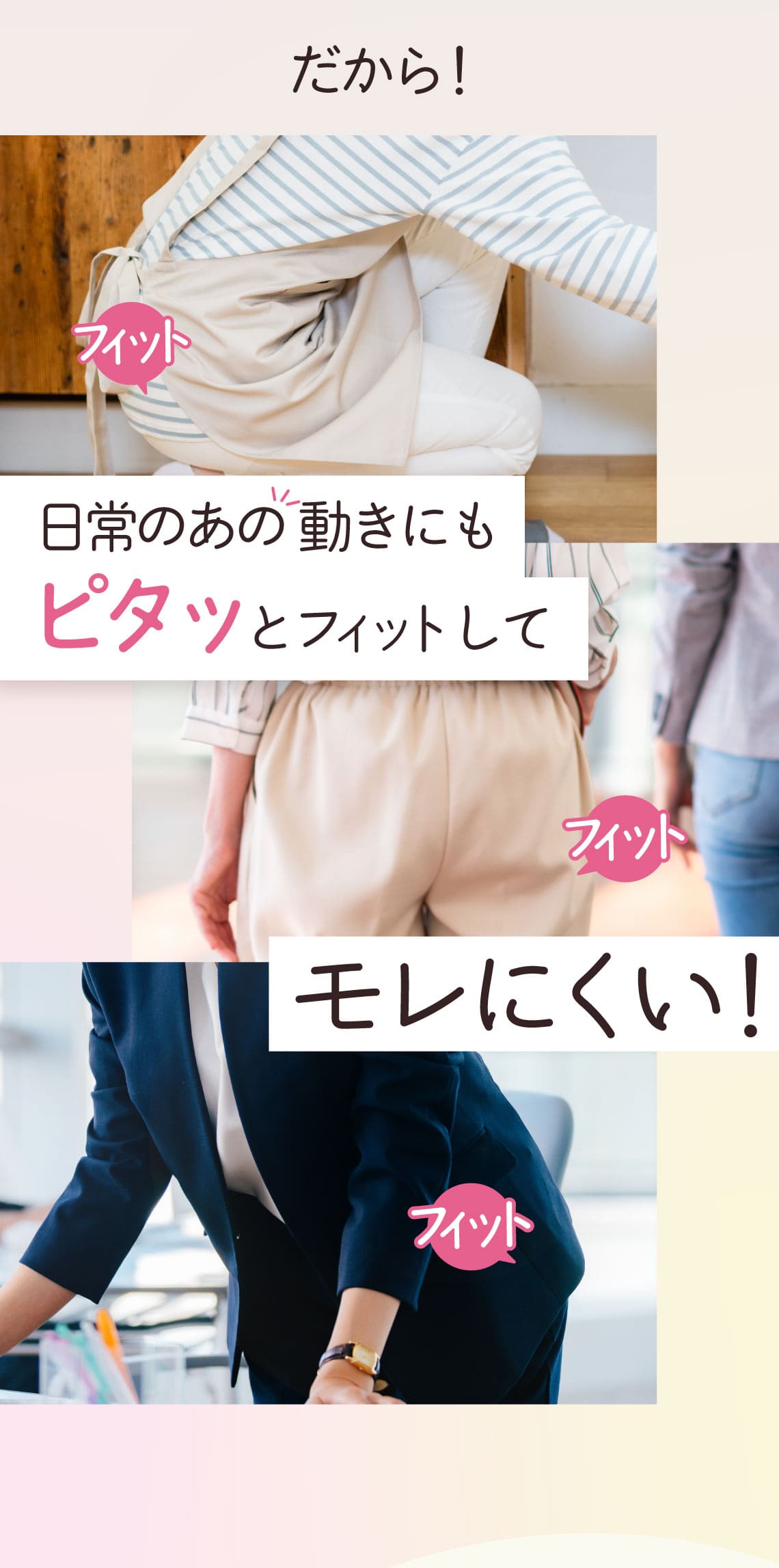 だから!日常のあの一動きにもピタッとフィットしてモレにくい!