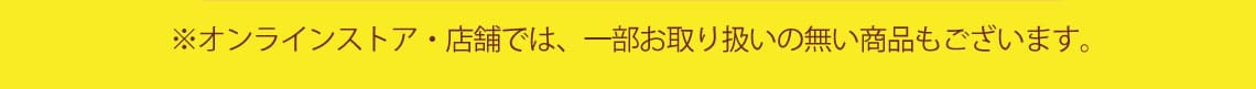 ※オンラインストア・店舗では、-部お取り扱いの無い商品もございます。