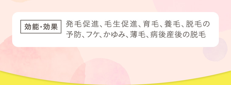 【効能・効果】発毛促進、毛生促進、育毛、養毛、脱毛の予防、フケ、かゆみ、薄毛、病後産後の脱毛