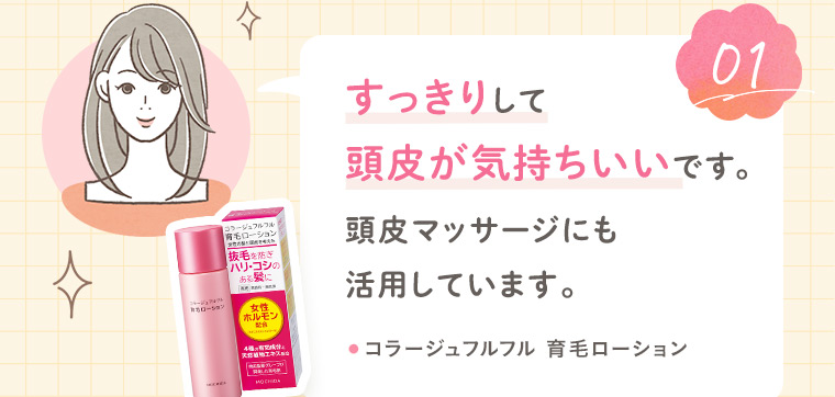 【お客様の声1】すっきりして頭皮が気持ちいいです。頭皮マッサージにも活用しています。［コラージュフルフル 育毛ローション］