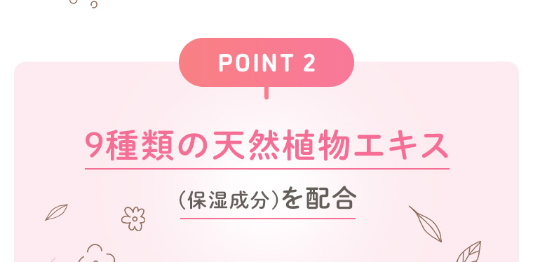 【POINT 2】9種類の天然植物エキス（保湿成分）を配合