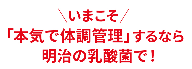 「本気で体調管理」するなら明治の乳酸菌で！