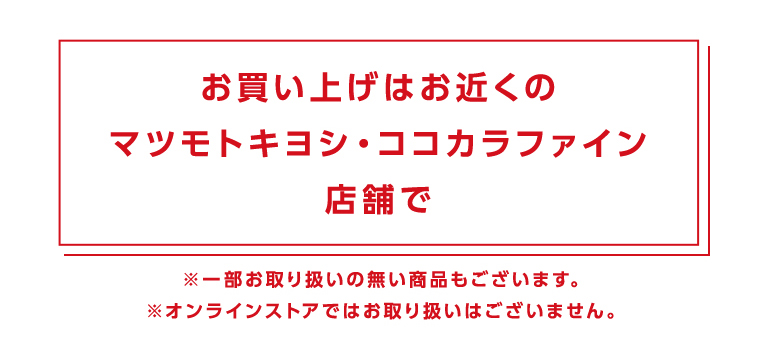 お買い上げはお近くのマツモトキヨシ・ココカラファイン店舗で