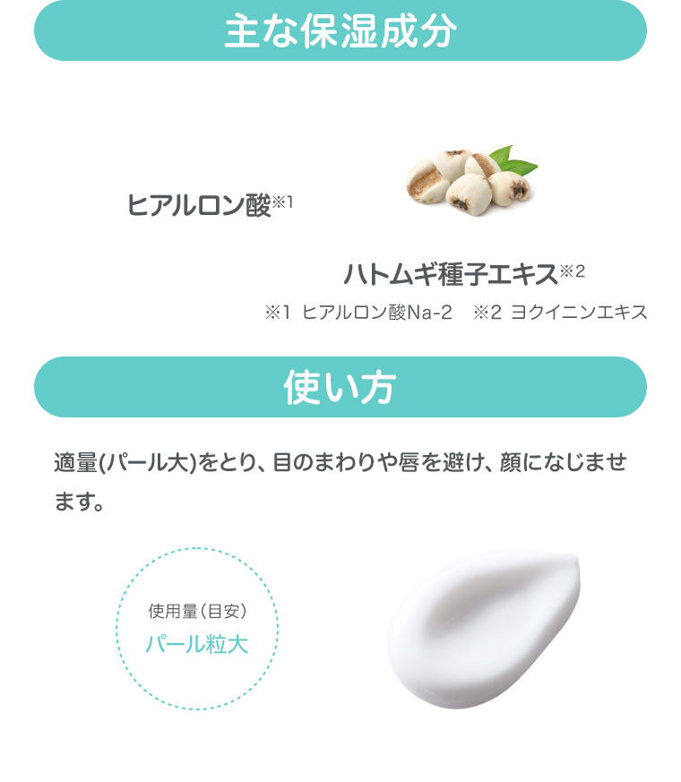 主な保湿成分　ヒアルロン酸　ハトムギ種子エキス　使い方　使用量（目安）パール粒大