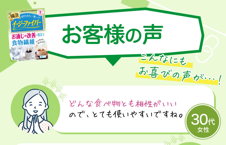 イージーファイバー特定保健用食品お客様の声こんなにもお喜びの声が…!30代 女性「どんな食べ物とも相性がいいので、とても使いやすいですね。」