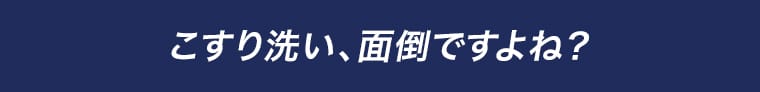 こすり洗い、面倒ですよね？
