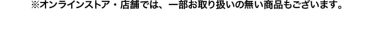 ※オンラインストア・店舗では、一部お取り扱いの無い商品もございます。