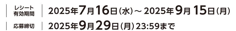 レシート有効期限 2025年7月16日(水)～2025年9月15日(月) 応募締切 2025年9月29日(月)23:59まで