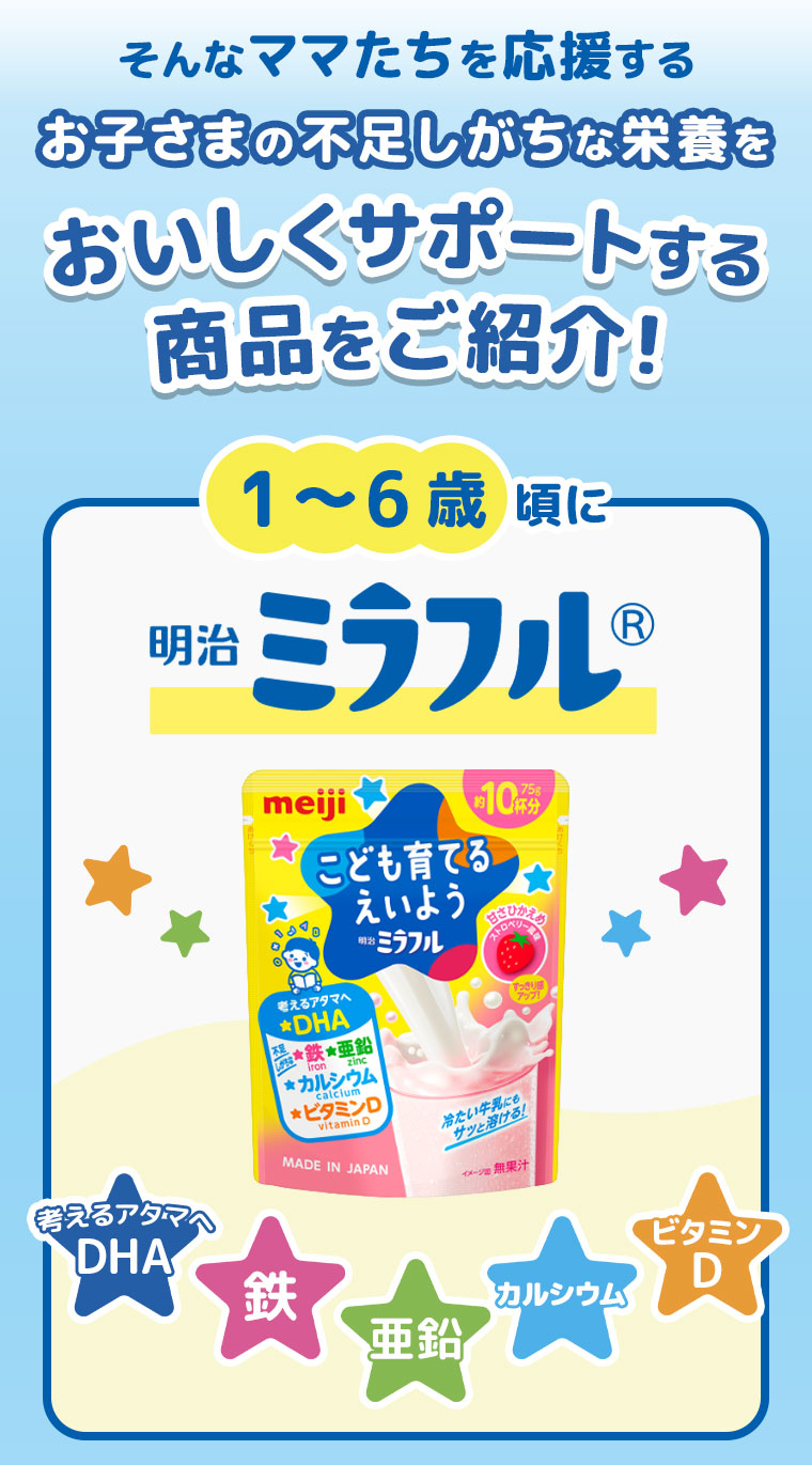 そんなママたちを応援するお子さまの不足しがちな栄養をおいしくサポートする商品をご紹介！1～6歳頃に明治ミラフル