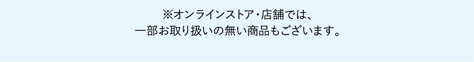 ※オンラインストア・店舗では、一部、お取扱いのない店舗をございます。