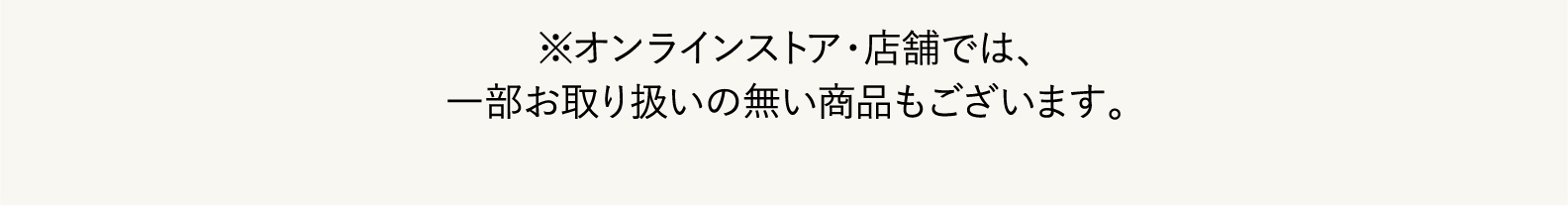 ※オンラインストア・店舗では、一部、お取扱いのない店舗をございます。