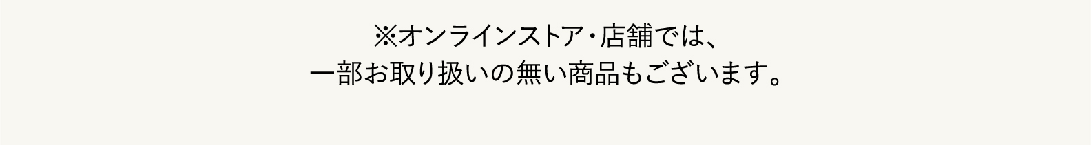 ※オンラインストア・店舗では、一部、お取扱いのない店舗をございます。