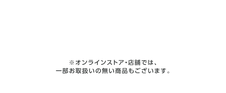 オンラインストア・店舗では、一部お取り扱いのない店舗もございます。