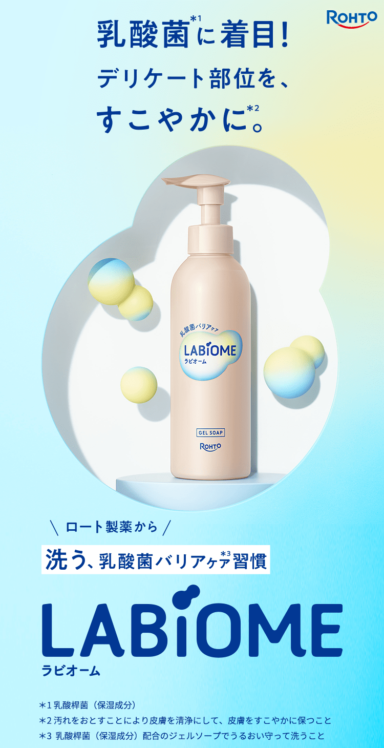 LABiOME -ラビオーム- 乳酸菌*1に着目！デリケート部位をすこやかに*2。ロート製薬から、洗う、乳酸菌バリアケア*3習慣。*1:乳酸桿菌（保湿成分） *2:汚れをおとすことにより皮膚を清浄にして、皮膚をすこやかに保つこと *3:乳酸桿菌(保湿成分)配合のジェルソープでうるおい守って洗うこと