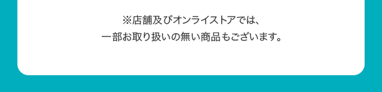 ※店舗及びオンラインストアでは、一部お取り扱いの無い商品もございます。